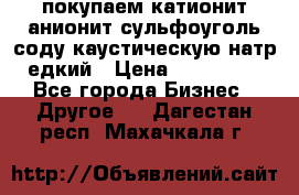 покупаем катионит анионит сульфоуголь соду каустическую натр едкий › Цена ­ 150 000 - Все города Бизнес » Другое   . Дагестан респ.,Махачкала г.